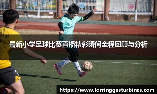 最新小学足球比赛直播精彩瞬间全程回顾与分析