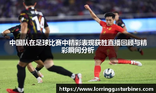 中国队在足球比赛中精彩表现获胜直播回顾与精彩瞬间分析