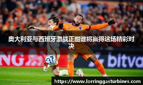 奥大利亚与西班牙激战正酣谁将赢得这场精彩对决